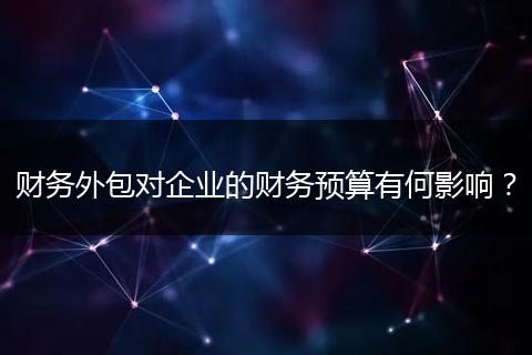 財務外包對企業(yè)的財務預算有何影響？