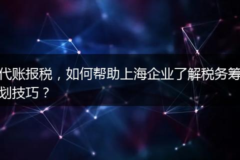 代賬報稅，如何幫助上海企業(yè)了解稅務籌劃技巧？