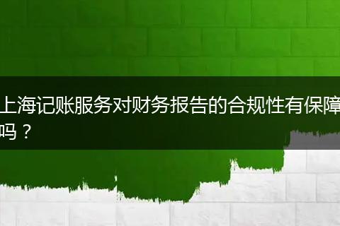 上海記賬服務(wù)對財務(wù)報告的合規(guī)性有保障嗎？