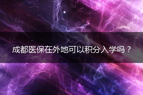 成都醫(yī)保在外地可以積分入學(xué)嗎？