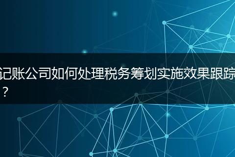 記賬公司如何處理稅務(wù)籌劃實施效果跟蹤？