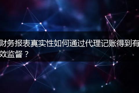 財務(wù)報表真實性如何通過代理記賬得到有效監(jiān)督？