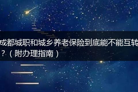 成都城職和城鄉(xiāng)養(yǎng)老保險到底能不能互轉(zhuǎn)？（附辦理指南）