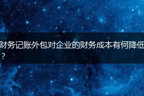 財(cái)務(wù)記賬外包對(duì)企業(yè)的財(cái)務(wù)成本有何降低？