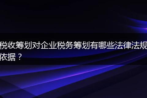 稅收籌劃對企業(yè)稅務籌劃有哪些法律法規(guī)依據(jù)？