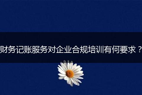 財務記賬服務對企業(yè)合規(guī)培訓有何要求？