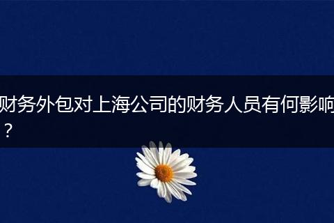 財務(wù)外包對上海公司的財務(wù)人員有何影響？