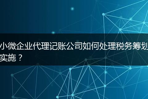 小微企業(yè)代理記賬公司如何處理稅務(wù)籌劃實(shí)施？