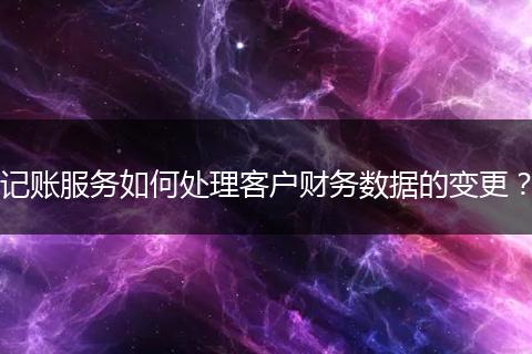 記賬服務(wù)如何處理客戶財務(wù)數(shù)據(jù)的變更？