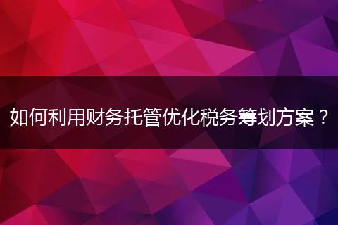 如何利用財務(wù)托管優(yōu)化稅務(wù)籌劃方案？