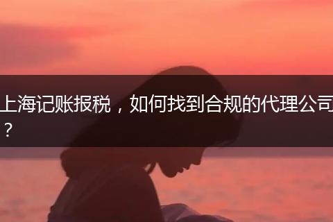 上海記賬報稅，如何找到合規(guī)的代理公司？