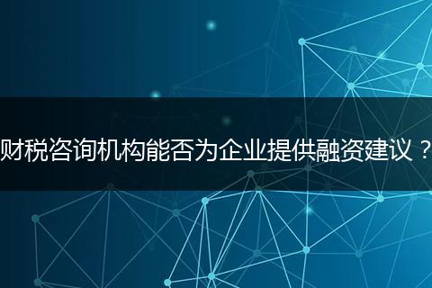 財(cái)稅咨詢機(jī)構(gòu)能否為企業(yè)提供融資建議？