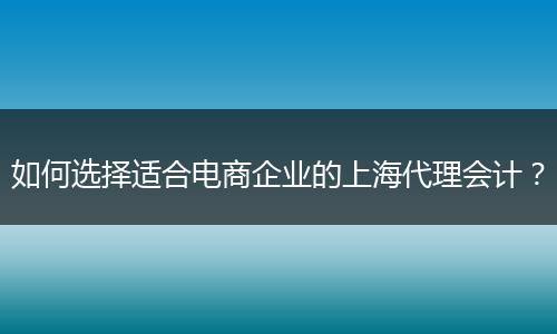 如何選擇適合電商企業(yè)的上海代理會(huì)計(jì)？