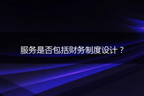 服務(wù)是否包括財(cái)務(wù)制度設(shè)計(jì)？