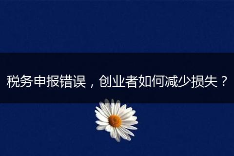 稅務(wù)申報錯誤，創(chuàng)業(yè)者如何減少損失？