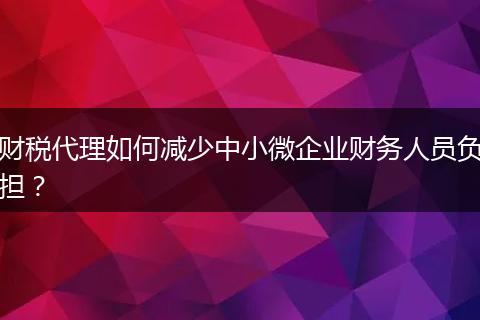 財稅代理如何減少中小微企業(yè)財務(wù)人員負擔？