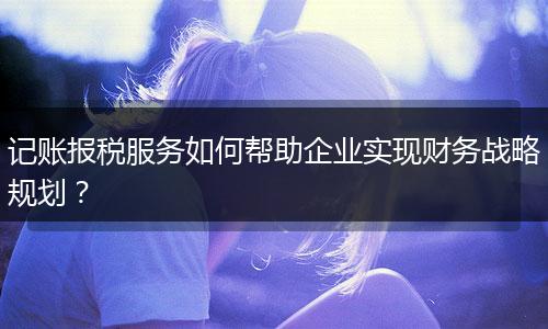 記賬報稅服務(wù)如何幫助企業(yè)實(shí)現(xiàn)財務(wù)戰(zhàn)略規(guī)劃?