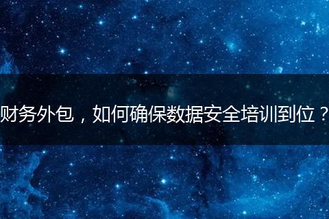 財(cái)務(wù)外包，如何確保數(shù)據(jù)安全培訓(xùn)到位？