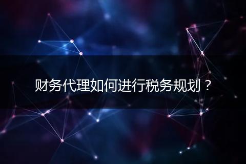 財(cái)務(wù)代理如何進(jìn)行稅務(wù)規(guī)劃？