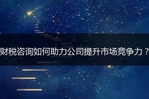 財(cái)稅咨詢?nèi)绾沃咎嵘袌?chǎng)競爭力？