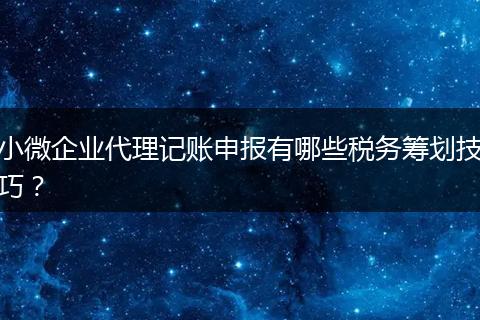 小微企業(yè)代理記賬申報(bào)有哪些稅務(wù)籌劃技巧？