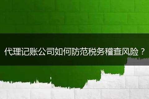 代理記賬公司如何防范稅務(wù)稽查風(fēng)險(xiǎn)?