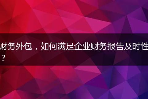 財(cái)務(wù)外包，如何滿足企業(yè)財(cái)務(wù)報(bào)告及時(shí)性？
