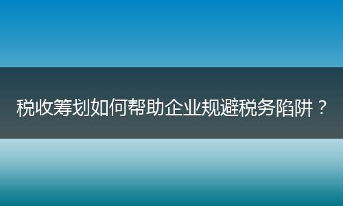 稅收籌劃如何幫助企業(yè)規(guī)避稅務(wù)陷阱？