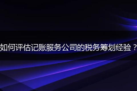 如何評估記賬服務(wù)公司的稅務(wù)籌劃經(jīng)驗？