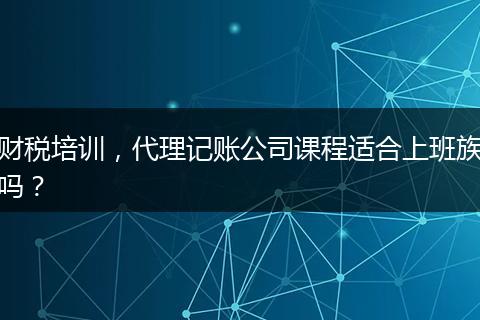 財(cái)稅培訓(xùn)，代理記賬公司課程適合上班族嗎？