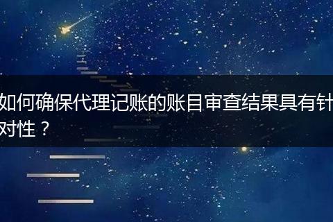 如何確保代理記賬的賬目審查結(jié)果具有針對性？