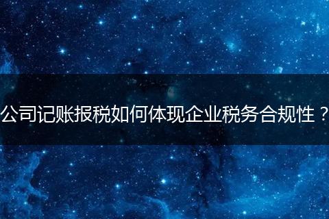 公司記賬報(bào)稅如何體現(xiàn)企業(yè)稅務(wù)合規(guī)性？