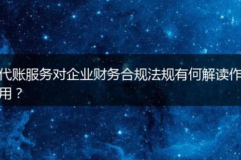代賬服務(wù)對企業(yè)財務(wù)合規(guī)法規(guī)有何解讀作用？