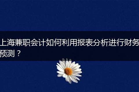 上海兼職會(huì)計(jì)如何利用報(bào)表分析進(jìn)行財(cái)務(wù)預(yù)測(cè)？