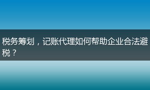 稅務(wù)籌劃，記賬代理如何幫助企業(yè)合法避稅？