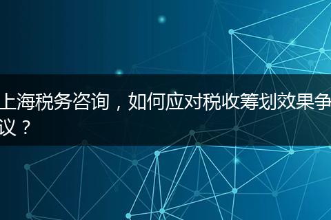 上海稅務(wù)咨詢，如何應(yīng)對稅收籌劃效果爭議？