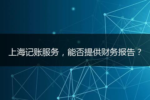 上海記賬服務(wù)，能否提供財(cái)務(wù)報(bào)告？
