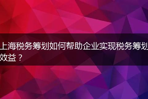 上海稅務(wù)籌劃如何幫助企業(yè)實現(xiàn)稅務(wù)籌劃效益？