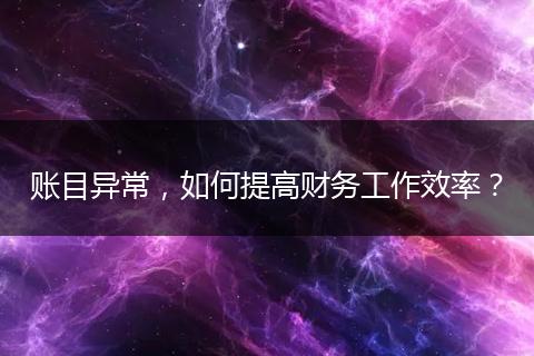 賬目異常，如何提高財(cái)務(wù)工作效率？