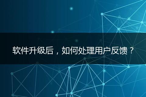 軟件升級(jí)后，如何處理用戶反饋？