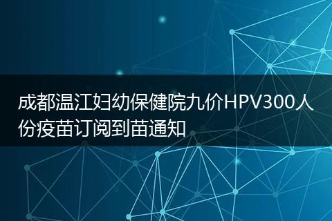 成都溫江婦幼保健院九價(jià)HPV300人份疫苗訂閱到苗通知