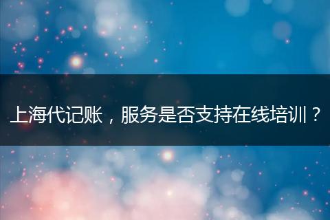 上海代記賬，服務是否支持在線培訓？