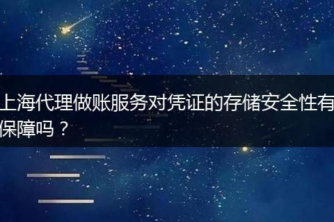 上海代理做賬服務對憑證的存儲安全性有保障嗎？