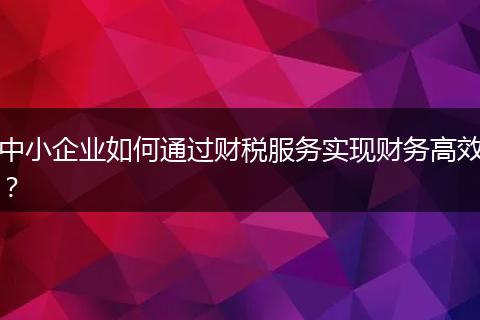 中小企業(yè)如何通過財稅服務實現(xiàn)財務高效？