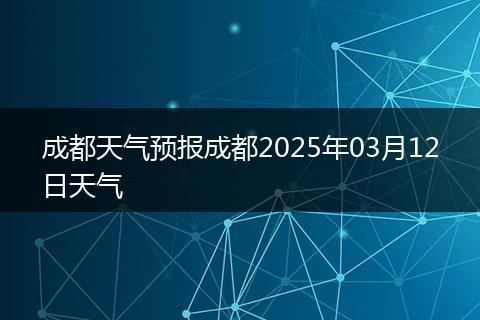 成都天氣預(yù)報成都2025年03月12日天氣