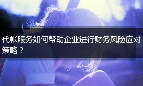 代帳服務如何幫助企業(yè)進行財務風險應對策略？
