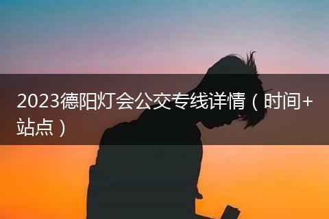 2023德陽燈會公交專線詳情（時間+站點）