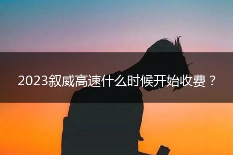 2023敘威高速什么時候開始收費？