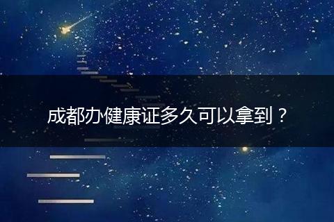 成都辦健康證多久可以拿到？