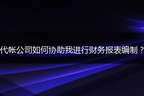 代帳公司如何協(xié)助我進(jìn)行財(cái)務(wù)報(bào)表編制？